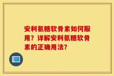 安利氨糖软骨素如何服用？详解安利氨糖软骨素的正确用法？