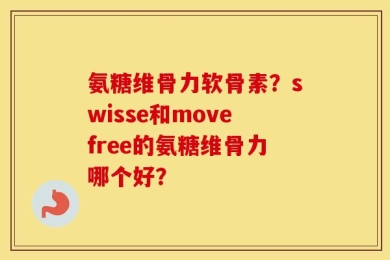氨糖维骨力软骨素？swisse和movefree的氨糖维骨力哪个好？