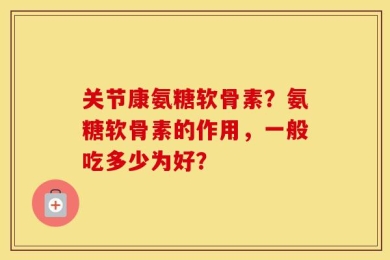 关节康氨糖软骨素？氨糖软骨素的作用，一般吃多少为好？