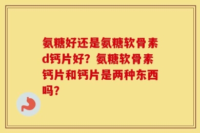 氨糖好还是氨糖软骨素d钙片好？氨糖软骨素钙片和钙片是两种东西吗？