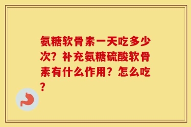 氨糖软骨素一天吃多少次？补充氨糖硫酸软骨素有什么作用？怎么吃？