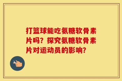 打篮球能吃氨糖软骨素片吗？探究氨糖软骨素片对运动员的影响？