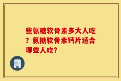 些氨糖软骨素多大人吃？氨糖软骨素钙片适合哪些人吃？