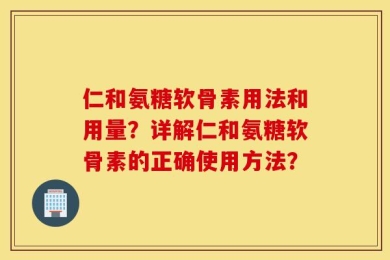 仁和氨糖软骨素用法和用量？详解仁和氨糖软骨素的正确使用方法？