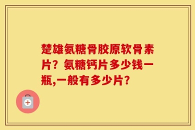 楚雄氨糖骨胶原软骨素片？氨糖钙片多少钱一瓶,一般有多少片？