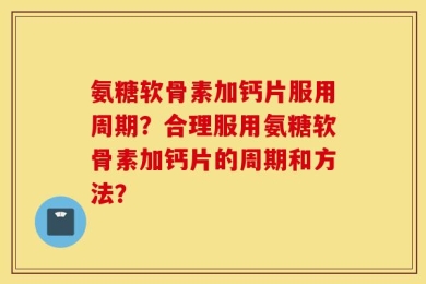 氨糖软骨素加钙片服用周期？合理服用氨糖软骨素加钙片的周期和方法？