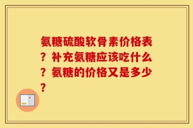 氨糖硫酸软骨素价格表？补充氨糖应该吃什么？氨糖的价格又是多少？