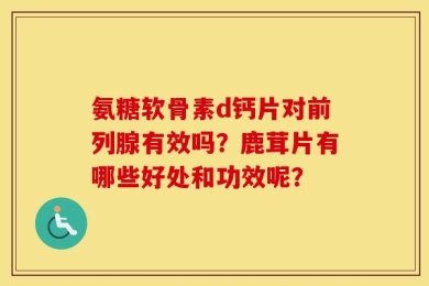 氨糖软骨素d钙片对前列腺有效吗？鹿茸片有哪些好处和功效呢？