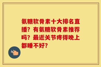 氨糖软骨素十大排名直播？有氨糖软骨素推荐吗？最近关节疼得晚上都睡不好？