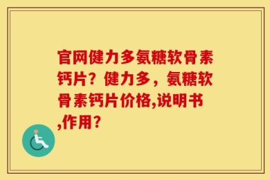 官网健力多氨糖软骨素钙片？健力多，氨糖软骨素钙片价格,说明书,作用？