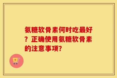 氨糖软骨素何时吃最好？正确使用氨糖软骨素的注意事项？