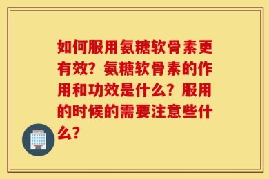 如何服用氨糖软骨素更有效？氨糖软骨素的作用和功效是什么？服用的时候的需要注意些什么？