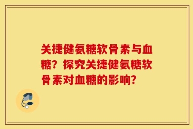 关捷健氨糖软骨素与血糖？探究关捷健氨糖软骨素对血糖的影响？