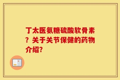 丁太医氨糖硫酸软骨素？关于关节保健的药物介绍？