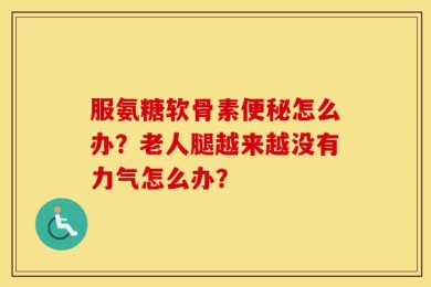 服氨糖软骨素便秘怎么办？老人腿越来越没有力气怎么办？