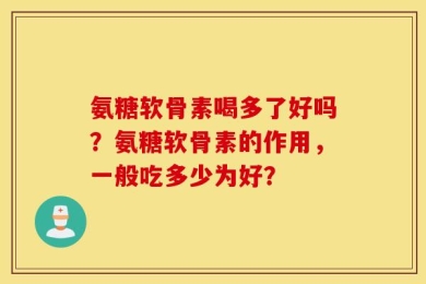 氨糖软骨素喝多了好吗？氨糖软骨素的作用，一般吃多少为好？