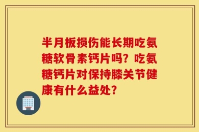 半月板损伤能长期吃氨糖软骨素钙片吗？吃氨糖钙片对保持膝关节健康有什么益处？