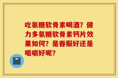 吃氨糖软骨素喝酒？健力多氨糖软骨素钙片效果如何？是吞服好还是咀嚼好呢？