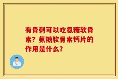 有骨刺可以吃氨糖软骨素？氨糖软骨素钙片的作用是什么？