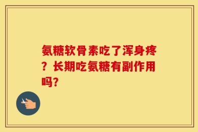 氨糖软骨素吃了浑身疼？长期吃氨糖有副作用吗？