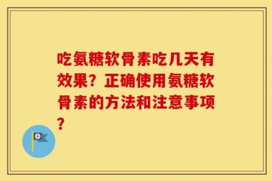 吃氨糖软骨素吃几天有效果？正确使用氨糖软骨素的方法和注意事项？