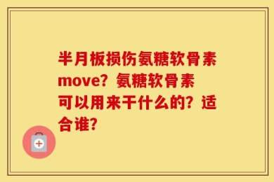 半月板损伤氨糖软骨素move？氨糖软骨素可以用来干什么的？适合谁？