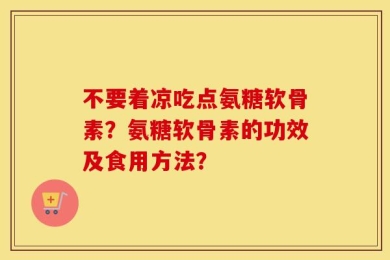 不要着凉吃点氨糖软骨素？氨糖软骨素的功效及食用方法？
