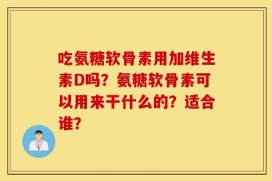 吃氨糖软骨素用加维生素D吗？氨糖软骨素可以用来干什么的？适合谁？