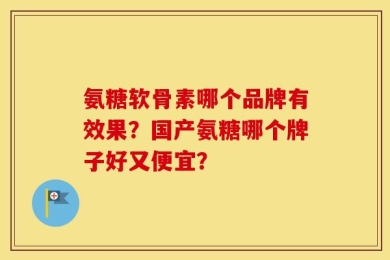 氨糖软骨素哪个品牌有效果？国产氨糖哪个牌子好又便宜？