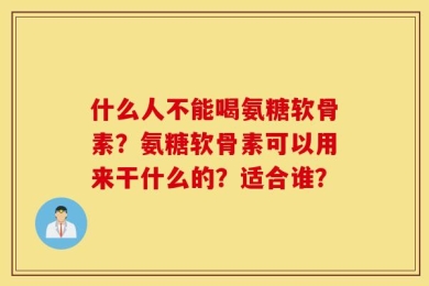 什么人不能喝氨糖软骨素？氨糖软骨素可以用来干什么的？适合谁？