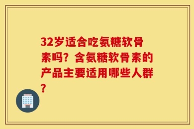 32岁适合吃氨糖软骨素吗？含氨糖软骨素的产品主要适用哪些人群？