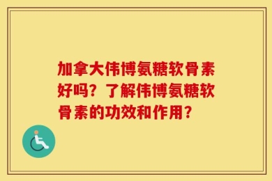 加拿大伟博氨糖软骨素好吗？了解伟博氨糖软骨素的功效和作用？
