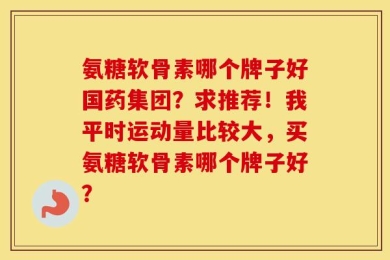 氨糖软骨素哪个牌子好国药集团？求推荐！我平时运动量比较大，买氨糖软骨素哪个牌子好？