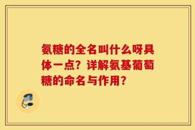 氨糖的全名叫什么呀具体一点？详解氨基葡萄糖的命名与作用？