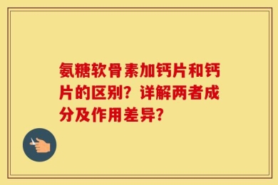 氨糖软骨素加钙片和钙片的区别？详解两者成分及作用差异？