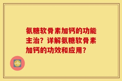 氨糖软骨素加钙的功能主治？详解氨糖软骨素加钙的功效和应用？