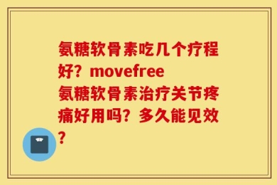 氨糖软骨素吃几个疗程好？movefree氨糖软骨素治疗关节疼痛好用吗？多久能见效？