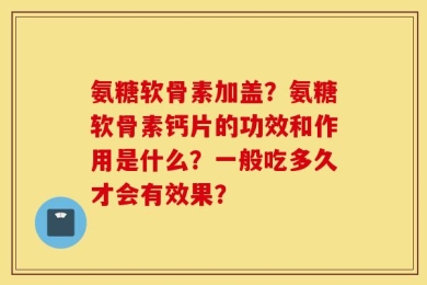 氨糖软骨素加盖？氨糖软骨素钙片的功效和作用是什么？一般吃多久才会有效果？