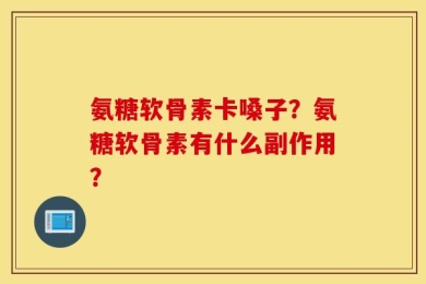 氨糖软骨素卡嗓子？氨糖软骨素有什么副作用？