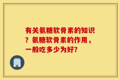 有关氨糖软骨素的知识？氨糖软骨素的作用，一般吃多少为好？