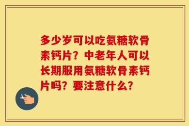 多少岁可以吃氨糖软骨素钙片？中老年人可以长期服用氨糖软骨素钙片吗？要注意什么？