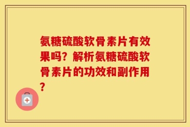 氨糖硫酸软骨素片有效果吗？解析氨糖硫酸软骨素片的功效和副作用？