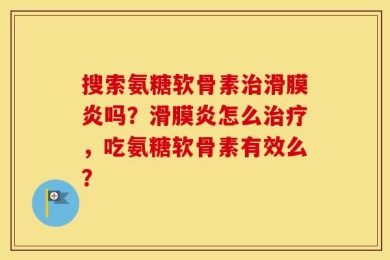 搜索氨糖软骨素治滑膜炎吗？滑膜炎怎么治疗，吃氨糖软骨素有效么？