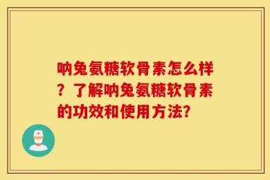 呐兔氨糖软骨素怎么样？了解呐兔氨糖软骨素的功效和使用方法？