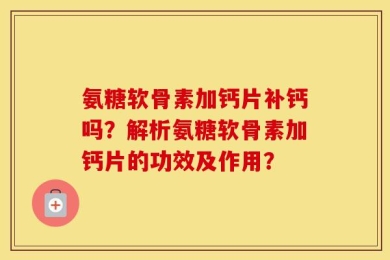 氨糖软骨素加钙片补钙吗？解析氨糖软骨素加钙片的功效及作用？