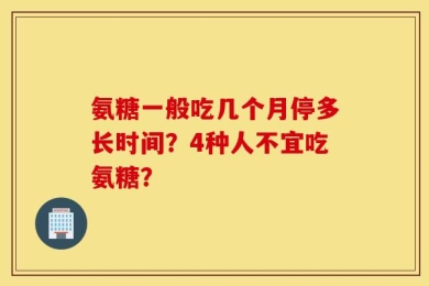 氨糖一般吃几个月停多长时间？4种人不宜吃氨糖？