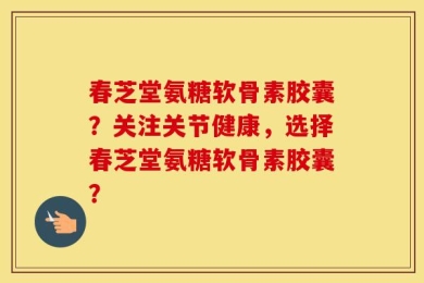 春芝堂氨糖软骨素胶囊？关注关节健康，选择春芝堂氨糖软骨素胶囊？