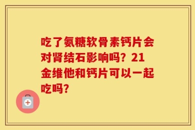 吃了氨糖软骨素钙片会对肾结石影响吗？21金维他和钙片可以一起吃吗？