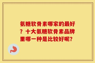 氨糖软骨素哪家的最好？十大氨糖软骨素品牌里哪一种是比较好呢？