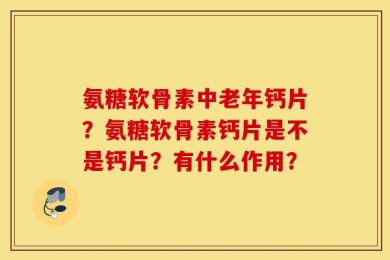 氨糖软骨素中老年钙片？氨糖软骨素钙片是不是钙片？有什么作用？